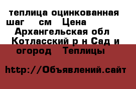 теплица оцинкованная, шаг 65 см › Цена ­ 16 920 - Архангельская обл., Котласский р-н Сад и огород » Теплицы   